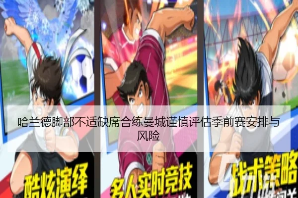 哈兰德脚部不适缺席合练曼城谨慎评估季前赛安排与风险